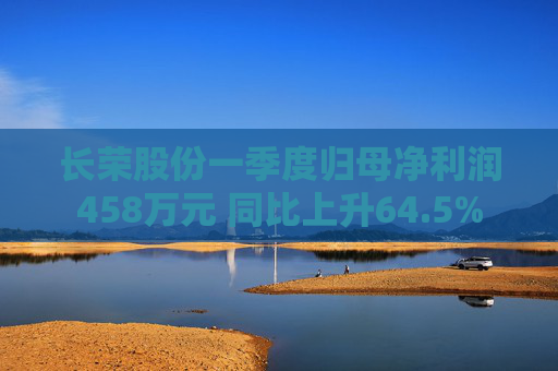 长荣股份一季度归母净利润458万元 同比上升64.5%