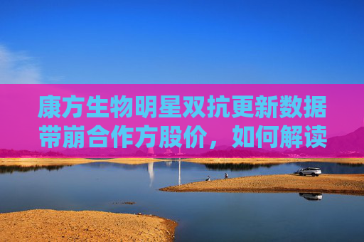 康方生物明星双抗更新数据带崩合作方股价，如何解读？