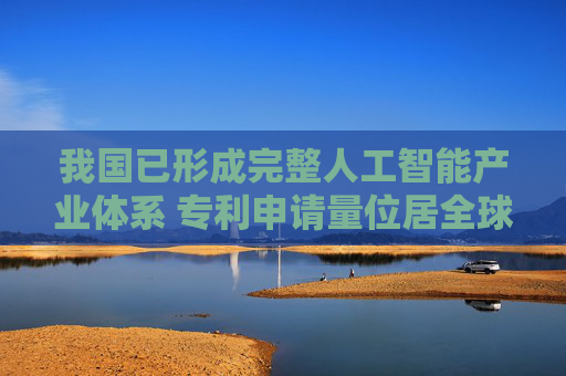 我国已形成完整人工智能产业体系 专利申请量位居全球首位