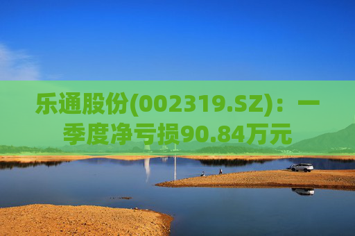 乐通股份(002319.SZ)：一季度净亏损90.84万元  第1张