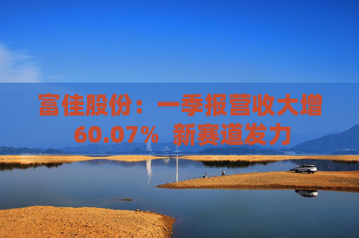 富佳股份：一季报营收大增 60.07%  新赛道发力