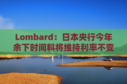 Lombard：日本央行今年余下时间料将维持利率不变  第1张