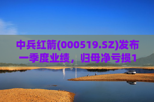 中兵红箭(000519.SZ)发布一季度业绩，归母净亏损1.29亿元