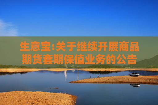 生意宝:关于继续开展商品期货套期保值业务的公告