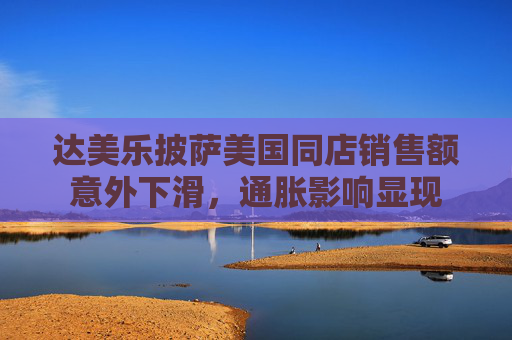 达美乐披萨美国同店销售额意外下滑，通胀影响显现
