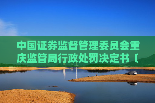 中国证券监督管理委员会重庆监管局行政处罚决定书〔2025〕1号