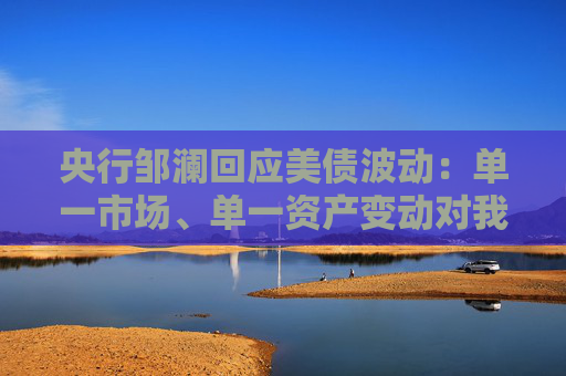 央行邹澜回应美债波动：单一市场、单一资产变动对我国外储影响总体有限  第1张