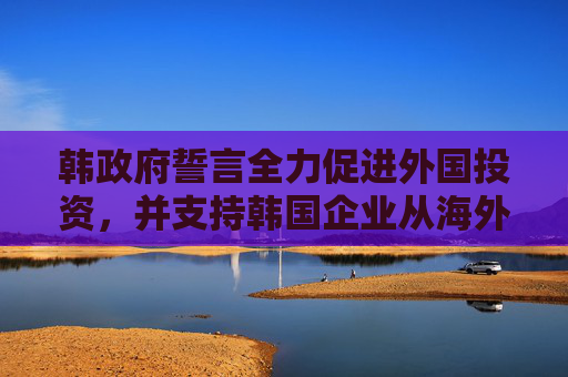 韩政府誓言全力促进外国投资，并支持韩国企业从海外回流