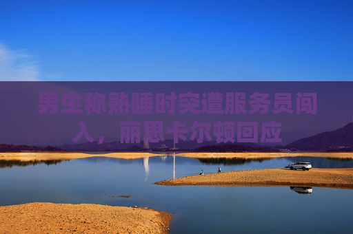 男生称熟睡时突遭服务员闯入，丽思卡尔顿回应