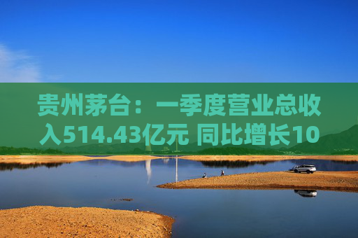贵州茅台：一季度营业总收入514.43亿元 同比增长10.67%
