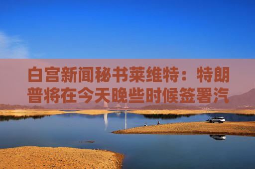 白宫新闻秘书莱维特：特朗普将在今天晚些时候签署汽车关税行政命令  第1张
