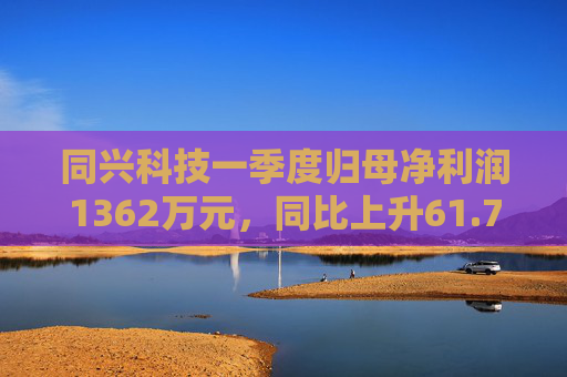同兴科技一季度归母净利润1362万元，同比上升61.7%  第1张