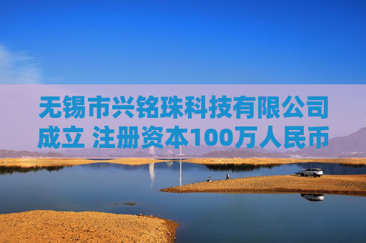 无锡市兴铭珠科技有限公司成立 注册资本100万人民币