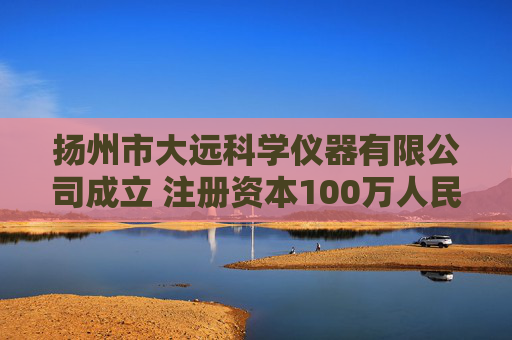 扬州市大远科学仪器有限公司成立 注册资本100万人民币