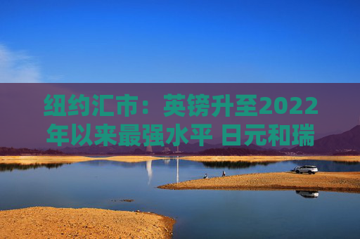 纽约汇市：英镑升至2022年以来最强水平 日元和瑞郎双双跃升1%