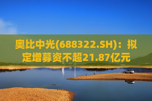 奥比中光(688322.SH)：拟定增募资不超21.87亿元