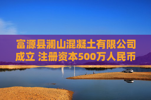 富源县澜山混凝土有限公司成立 注册资本500万人民币