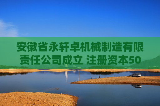 安徽省永轩卓机械制造有限责任公司成立 注册资本500万人民币