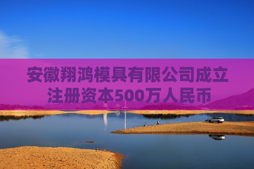 安徽翔鸿模具有限公司成立 注册资本500万人民币