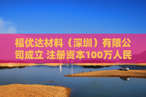 福优达材料（深圳）有限公司成立 注册资本100万人民币