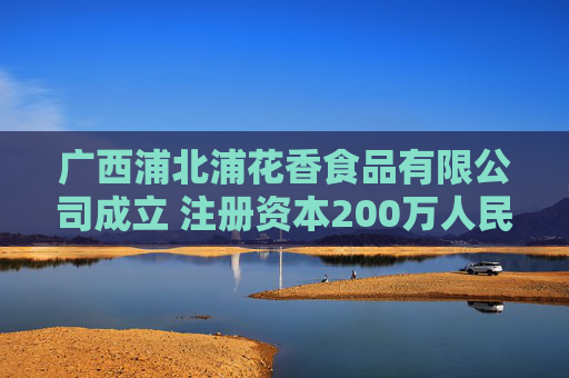 广西浦北浦花香食品有限公司成立 注册资本200万人民币  第1张