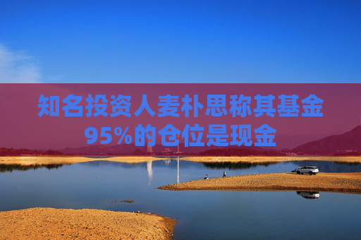 知名投资人麦朴思称其基金95%的仓位是现金  第1张