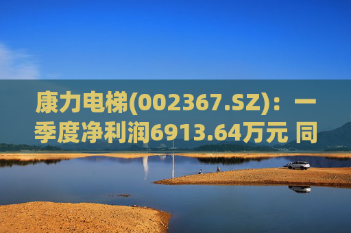 康力电梯(002367.SZ)：一季度净利润6913.64万元 同比增长28.58%
