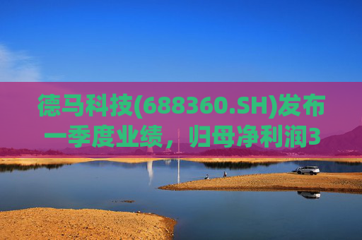 德马科技(688360.SH)发布一季度业绩，归母净利润3163万元，同比增长49.12%