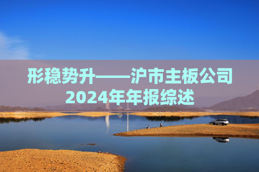 形稳势升——沪市主板公司2024年年报综述