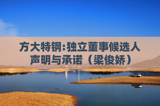方大特钢:独立董事候选人声明与承诺（梁俊娇）