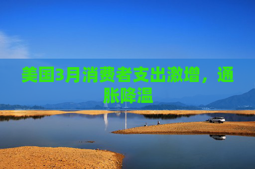 美国3月消费者支出激增，通胀降温