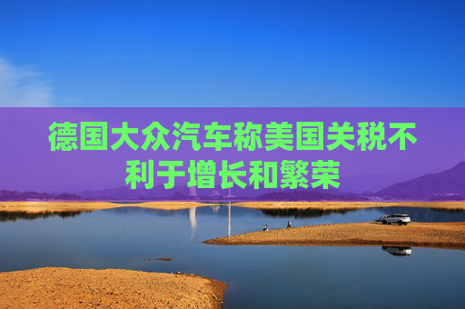 德国大众汽车称美国关税不利于增长和繁荣