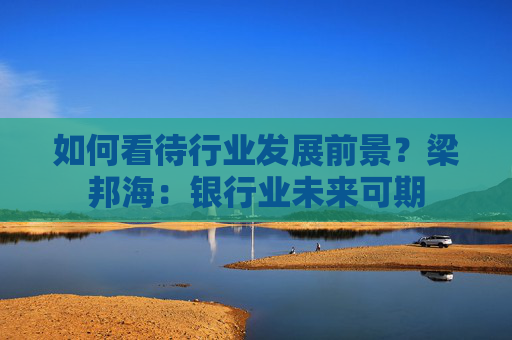 如何看待行业发展前景？梁邦海：银行业未来可期