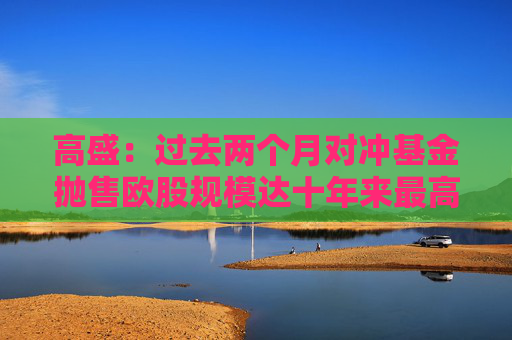 高盛：过去两个月对冲基金抛售欧股规模达十年来最高水平  第1张