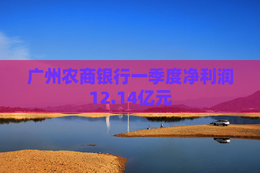 广州农商银行一季度净利润12.14亿元