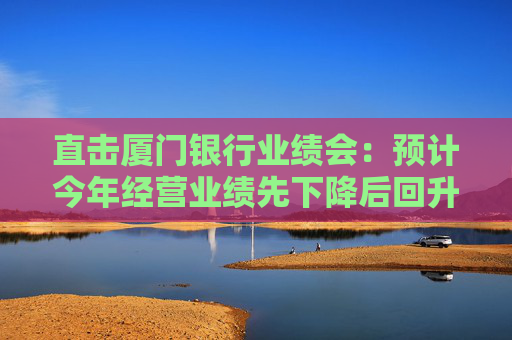 直击厦门银行业绩会：预计今年经营业绩先下降后回升，将加快对公一般贷款上量  第1张