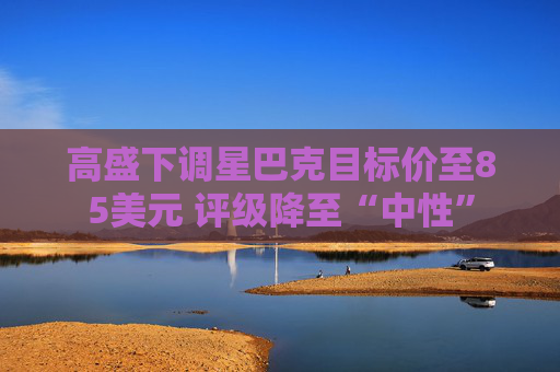 高盛下调星巴克目标价至85美元 评级降至“中性”