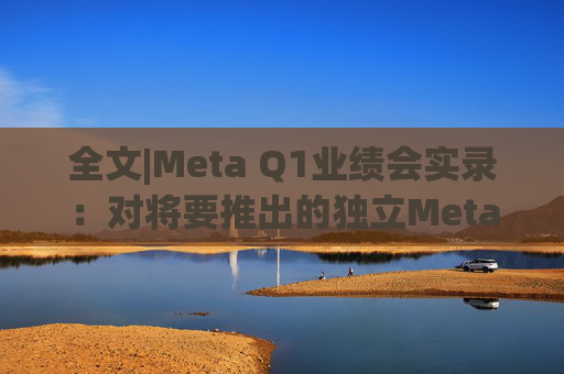 全文|Meta Q1业绩会实录：对将要推出的独立Meta AI应用感到兴奋与期待