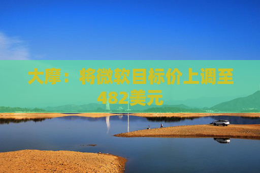 大摩：将微软目标价上调至482美元