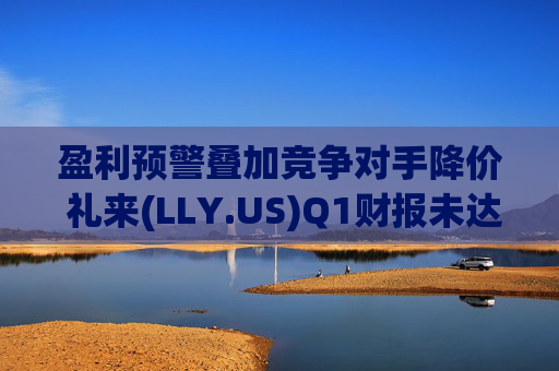 盈利预警叠加竞争对手降价 礼来(LLY.US)Q1财报未达市场预期