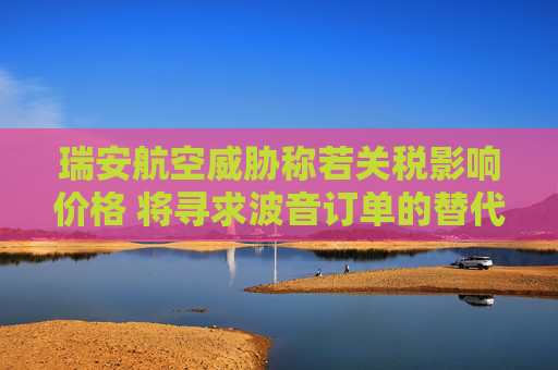 瑞安航空威胁称若关税影响价格 将寻求波音订单的替代方案