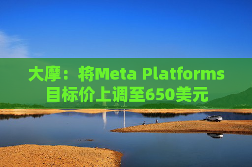 大摩：将Meta Platforms目标价上调至650美元