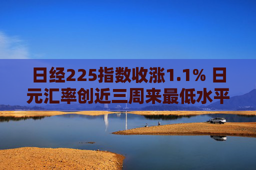 日经225指数收涨1.1% 日元汇率创近三周来最低水平