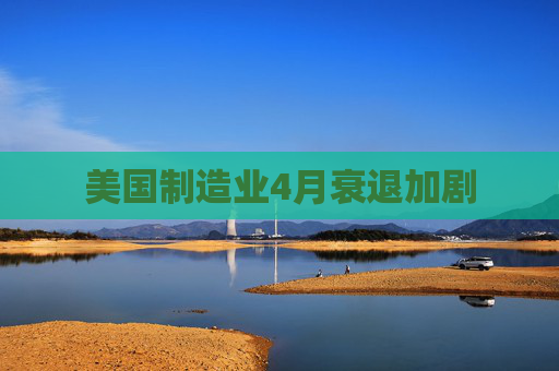 美国制造业4月衰退加剧