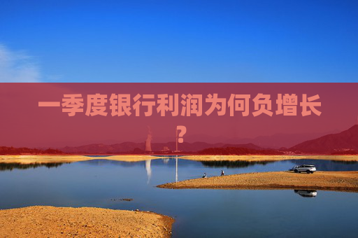 一季度银行利润为何负增长？