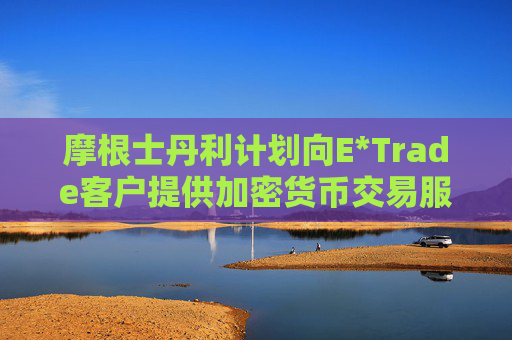 摩根士丹利计划向E*Trade客户提供加密货币交易服务