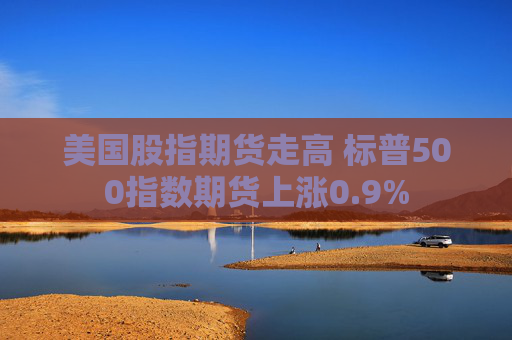 美国股指期货走高 标普500指数期货上涨0.9%  第1张