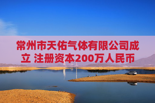 常州市天佑气体有限公司成立 注册资本200万人民币