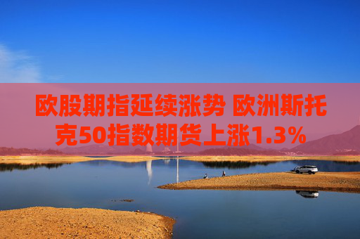 欧股期指延续涨势 欧洲斯托克50指数期货上涨1.3%