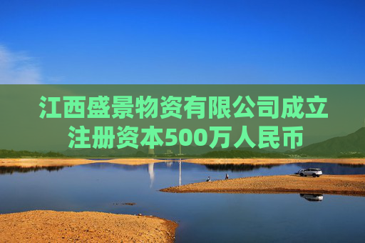 江西盛景物资有限公司成立 注册资本500万人民币